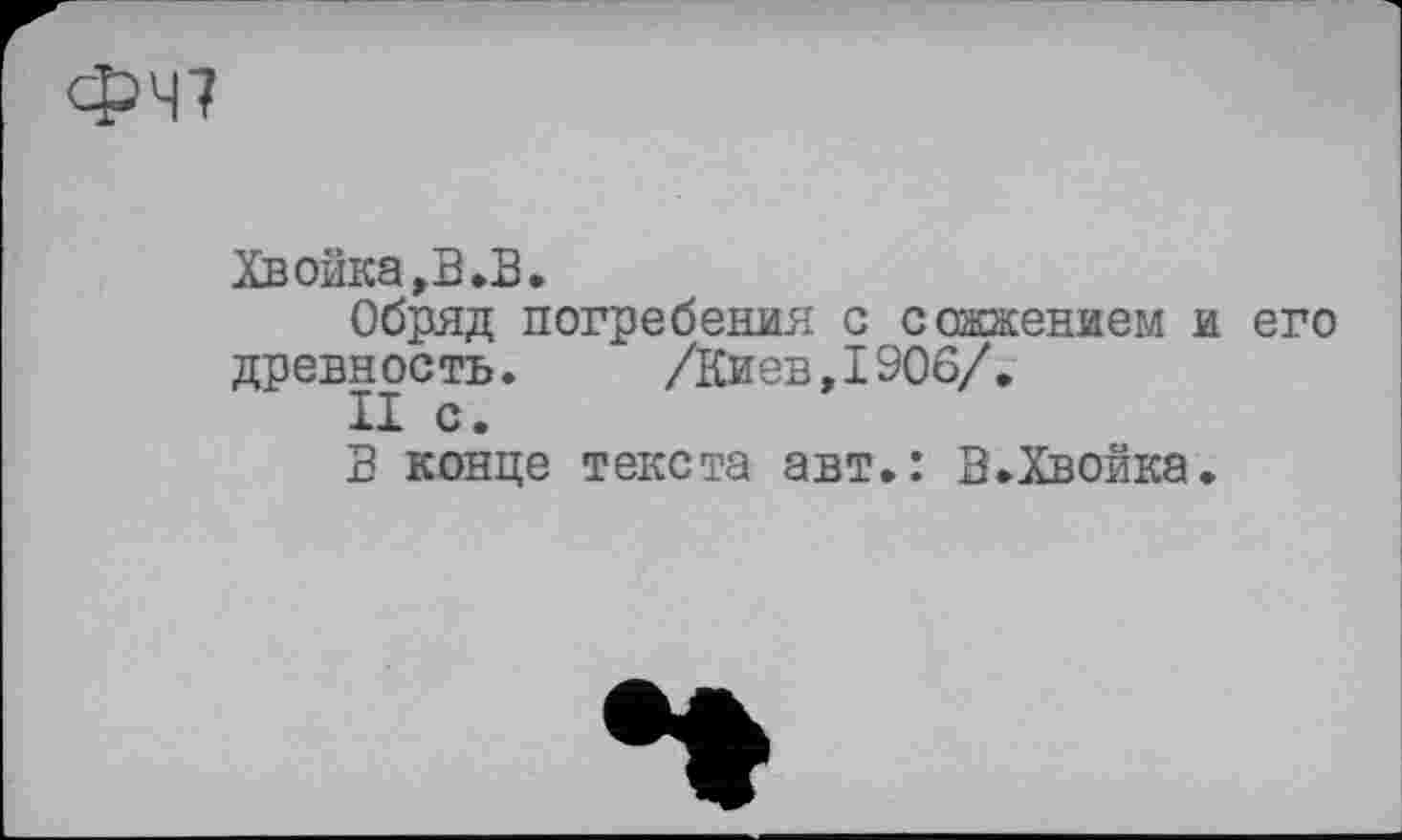 ﻿ФЧ7
Хвойка,В.В.
Обряд погребения с сожжением и его древность. /Киев,1906/.
II с.
В конце текста авт.: В.Хвойка.